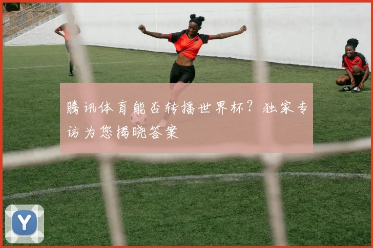 腾讯体育能否转播世界杯？独家专访为您揭晓答案