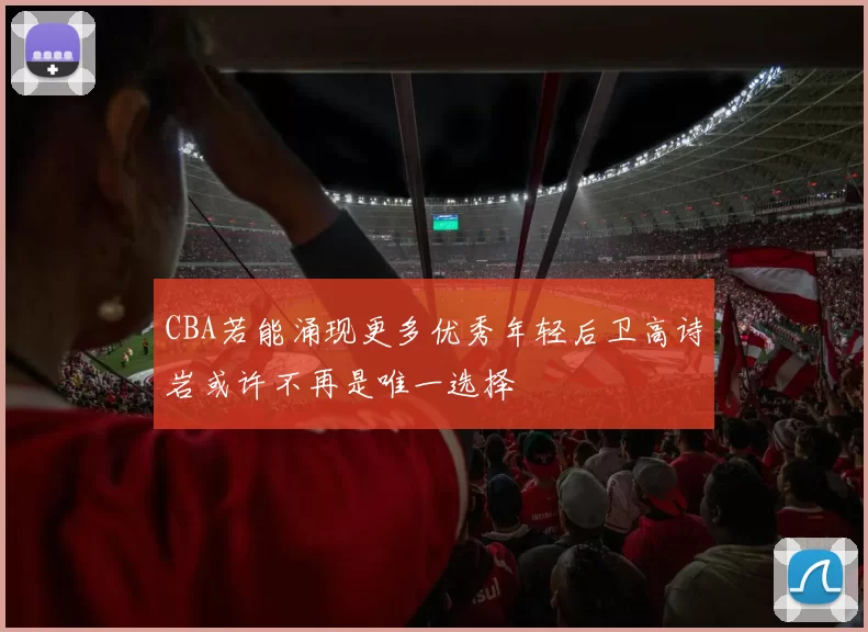 CBA若能涌现更多优秀年轻后卫高诗岩或许不再是唯一选择