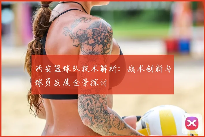 西安篮球队技术解析:战术创新与球员发展全景探讨