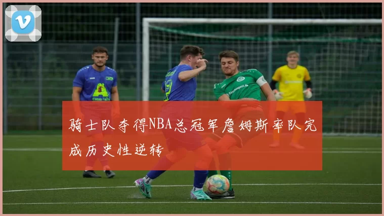 骑士队夺得NBA总冠军詹姆斯率队完成历史性逆转