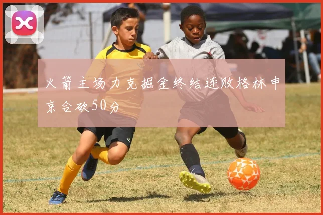 火箭主场力克掘金终结连败格林申京合砍50分