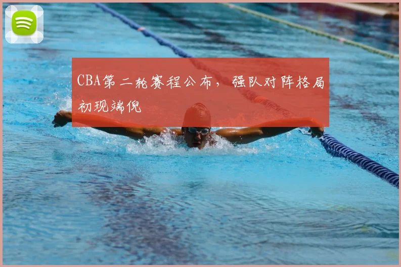 CBA第二轮赛程公布，强队对阵格局初现端倪