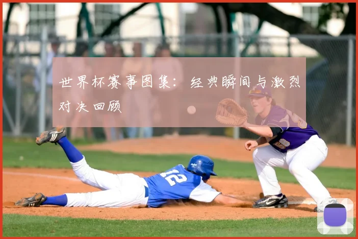 世界杯赛事图集：经典瞬间与激烈对决回顾