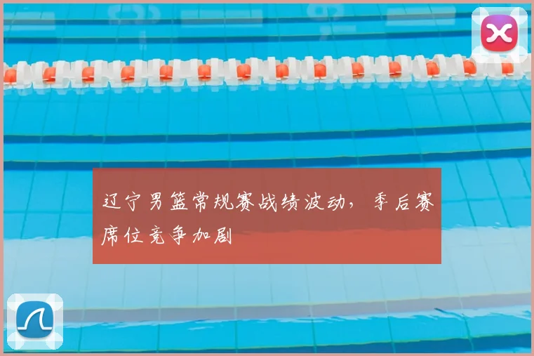 辽宁男篮常规赛战绩波动，季后赛席位竞争加剧