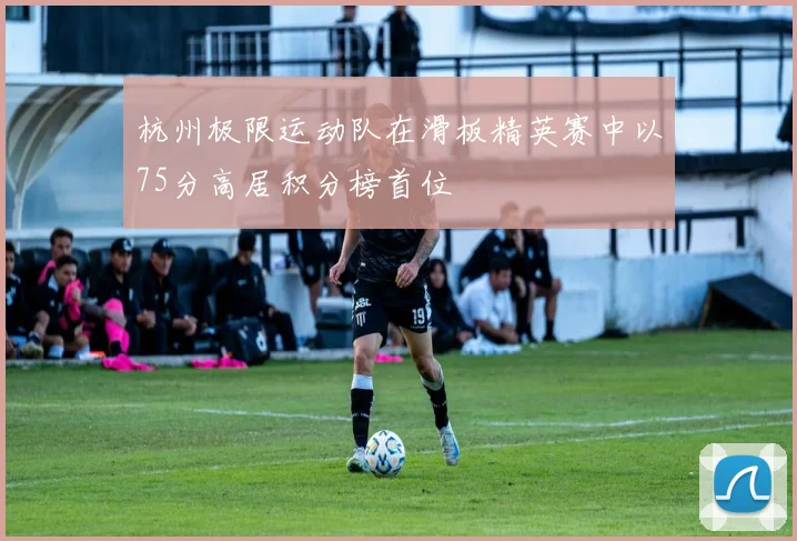 杭州极限运动队在滑板精英赛中以75分高居积分榜首位
