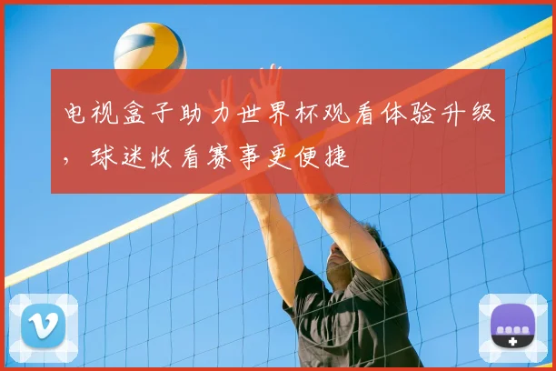 电视盒子助力世界杯观看体验升级,球迷收看赛事更便捷