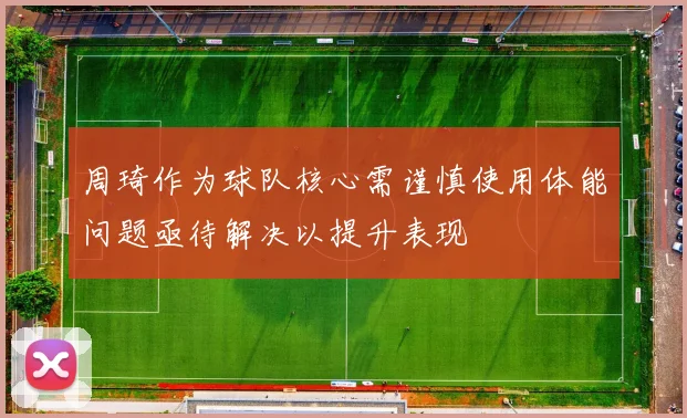 周琦作为球队核心需谨慎使用体能问题亟待解决以提升表现