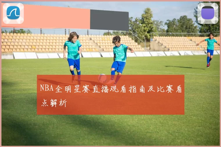 NBA全明星赛直播观看指南及比赛看点解析