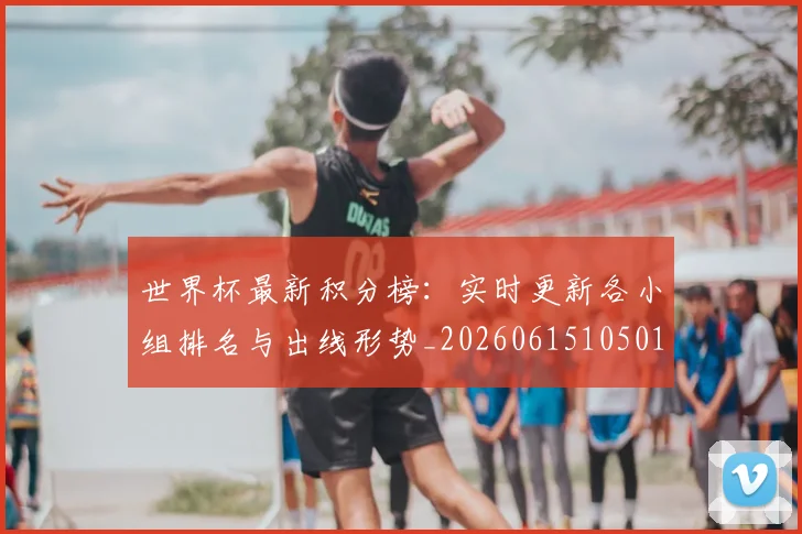 世界杯最新积分榜：实时更新各小组排名与出线形势_20260615105018