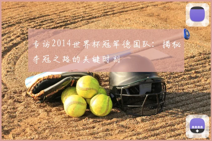 专访2014世界杯冠军德国队:揭秘夺冠之路的关键时刻