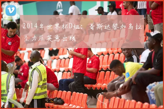 2014年世界杯D组：哥斯达黎加乌拉圭力压英意出线