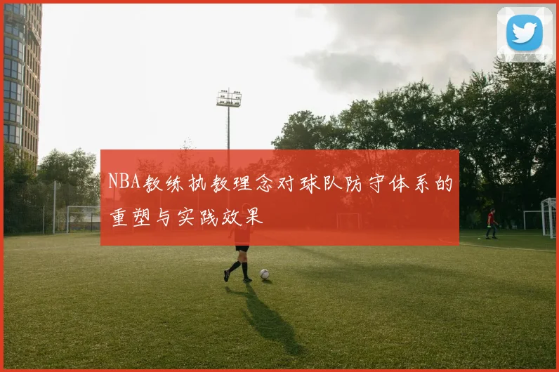 NBA教练执教理念对球队防守体系的重塑与实践效果