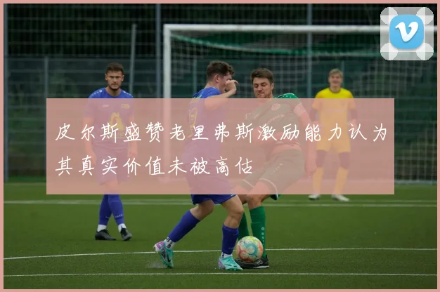 皮尔斯盛赞老里弗斯激励能力认为其真实价值未被高估