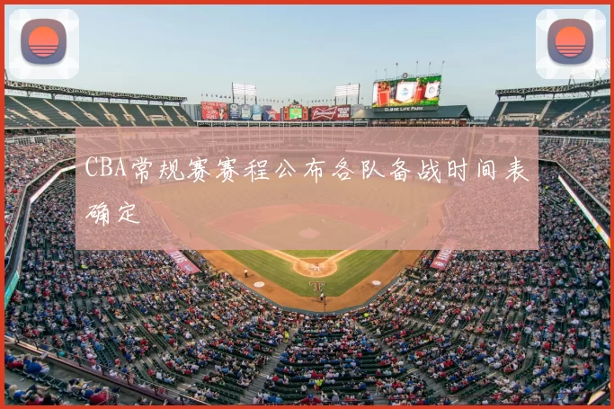 CBA常规赛赛程公布各队备战时间表确定