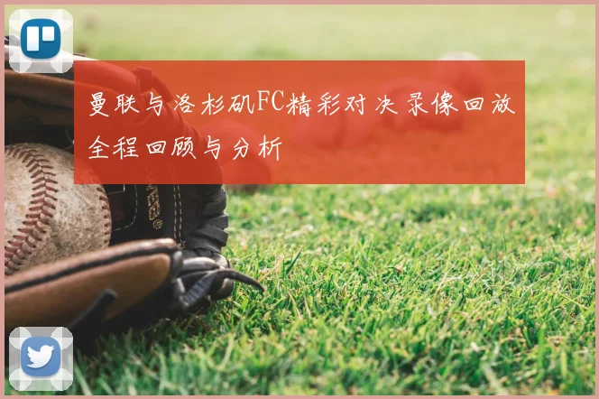曼联与洛杉矶FC精彩对决录像回放全程回顾与分析