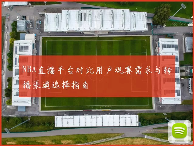 NBA直播平台对比用户观赛需求与转播渠道选择指南