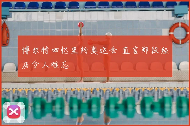 博尔特回忆里约奥运会 直言那段经历令人难忘