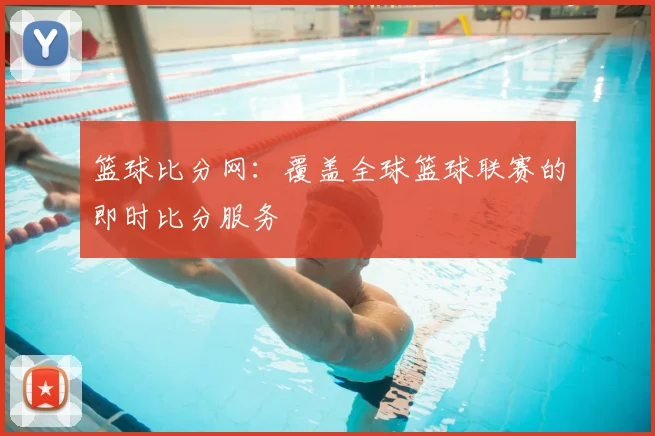 篮球比分网：覆盖全球篮球联赛的即时比分服务