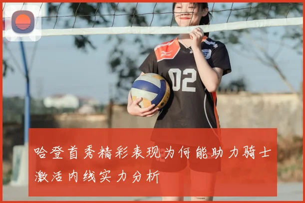 哈登首秀精彩表现为何能助力骑士激活内线实力分析