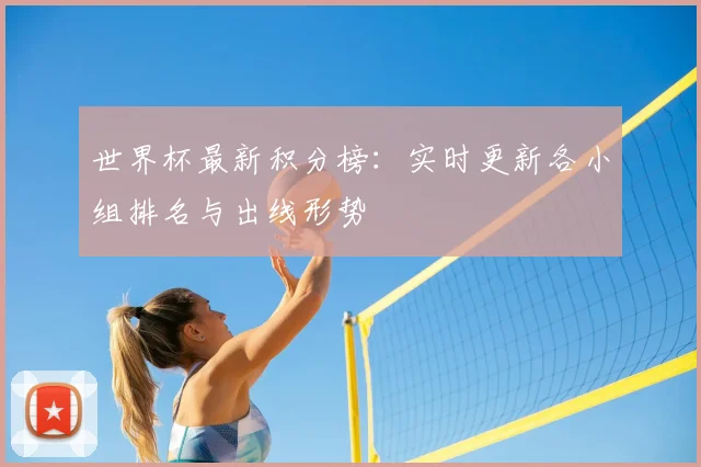 世界杯最新积分榜:实时更新各小组排名与出线形势