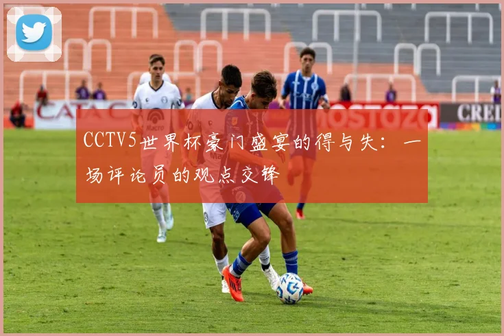 CCTV5世界杯豪门盛宴的得与失：一场评论员的观点交锋