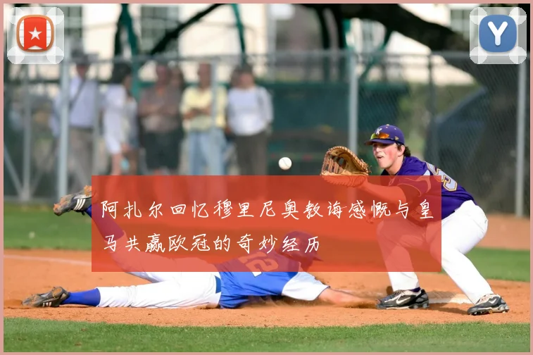 阿扎尔回忆穆里尼奥教诲感慨与皇马共赢欧冠的奇妙经历