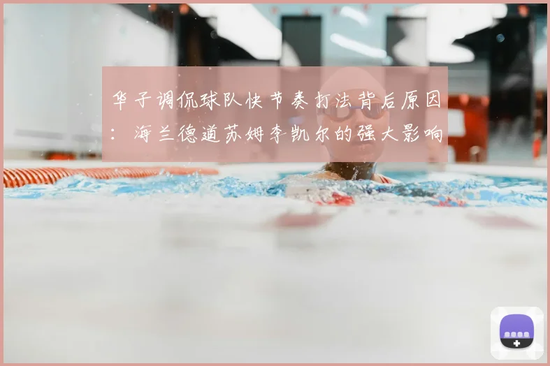 华子调侃球队快节奏打法背后原因：海兰德道苏姆李凯尔的强大影响力
