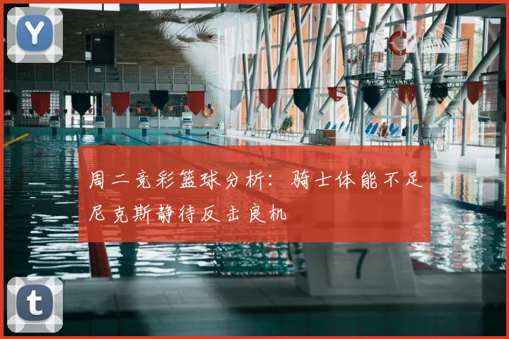 周二竞彩篮球分析：骑士体能不足尼克斯静待反击良机