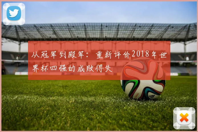 从冠军到殿军：重新评价2018年世界杯四强的成败得失