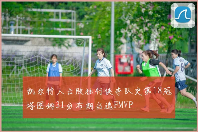 凯尔特人击败独行侠夺队史第18冠塔图姆31分布朗当选FMVP