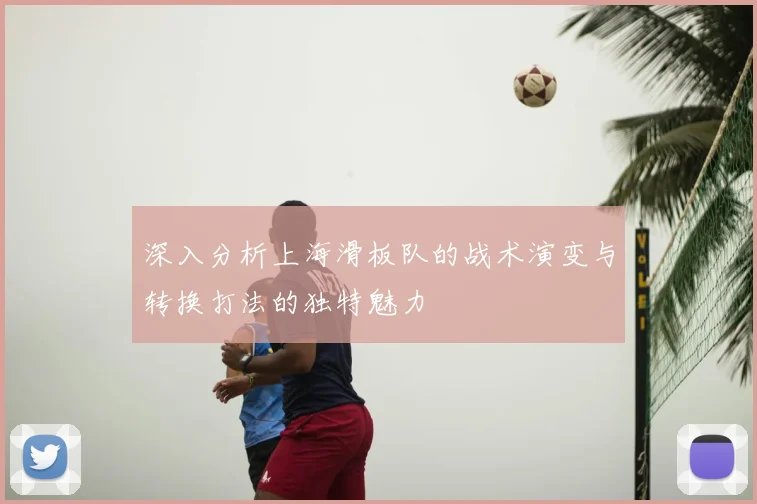 深入分析上海滑板队的战术演变与转换打法的独特魅力