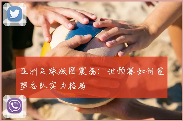 亚洲足球版图震荡:世预赛如何重塑各队实力格局