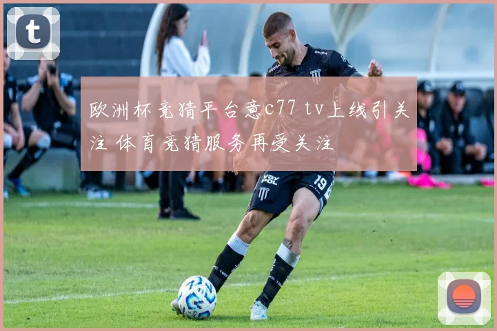 欧洲杯竞猜平台意c77 tv上线引关注 体育竞猜服务再受关注