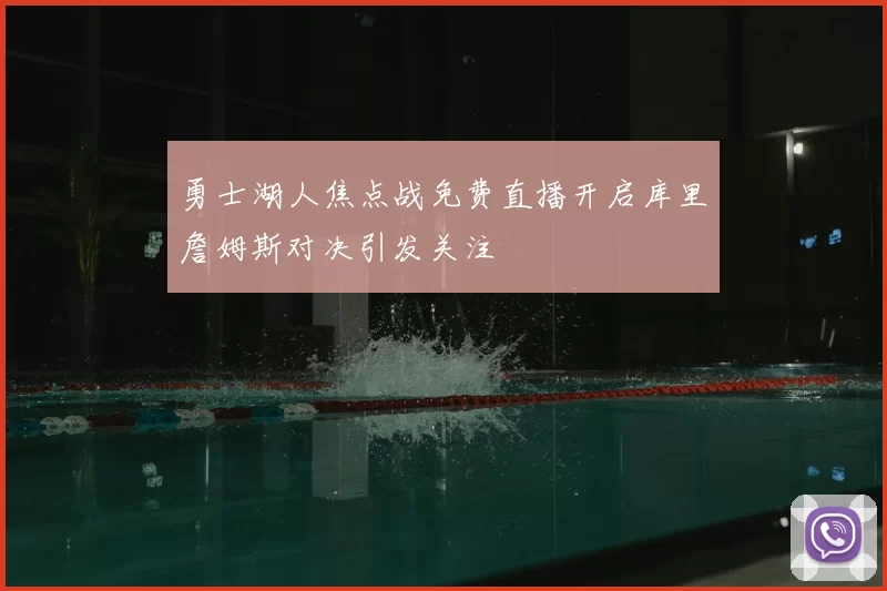 勇士湖人焦点战免费直播开启库里詹姆斯对决引发关注