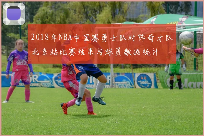 2018年NBA中国赛勇士队对阵奇才队北京站比赛结果与球员数据统计
