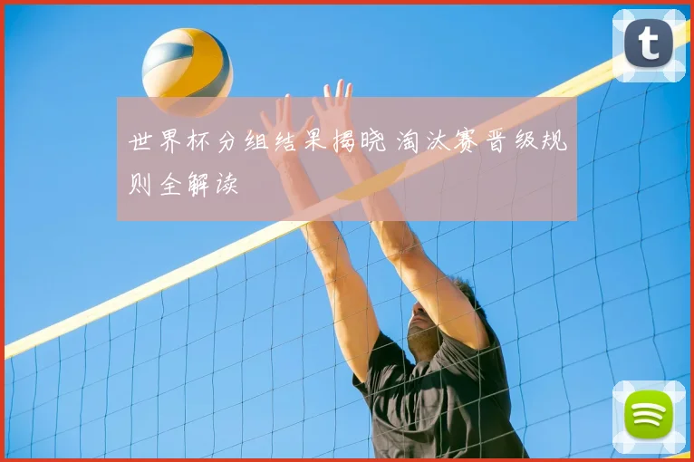 世界杯分组结果揭晓 淘汰赛晋级规则全解读
