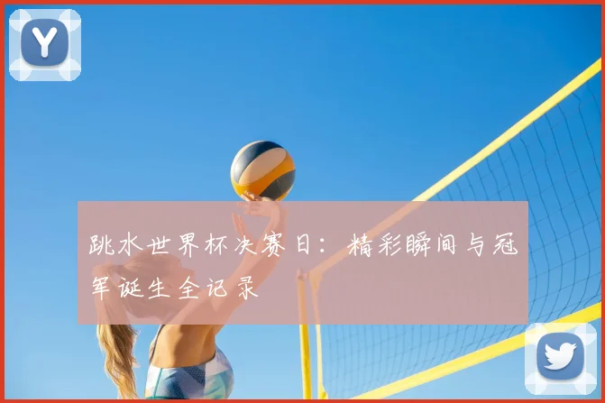 跳水世界杯决赛日:精彩瞬间与冠军诞生全记录