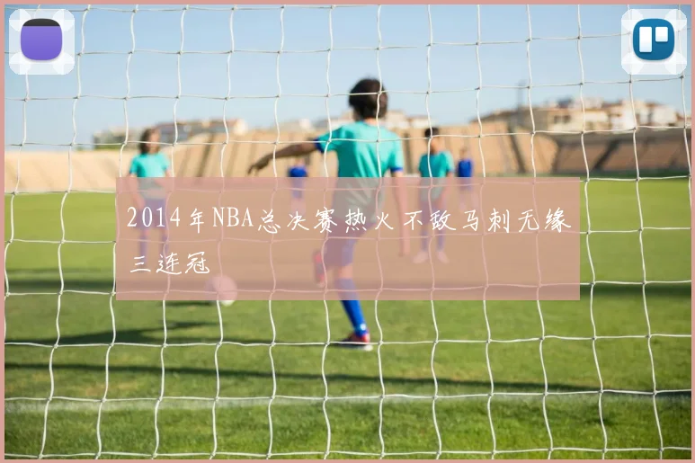 2014年NBA总决赛热火不敌马刺无缘三连冠