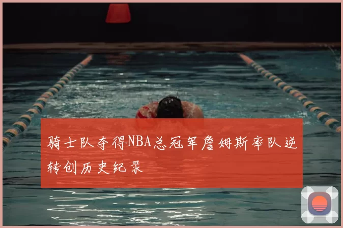 骑士队夺得NBA总冠军詹姆斯率队逆转创历史纪录