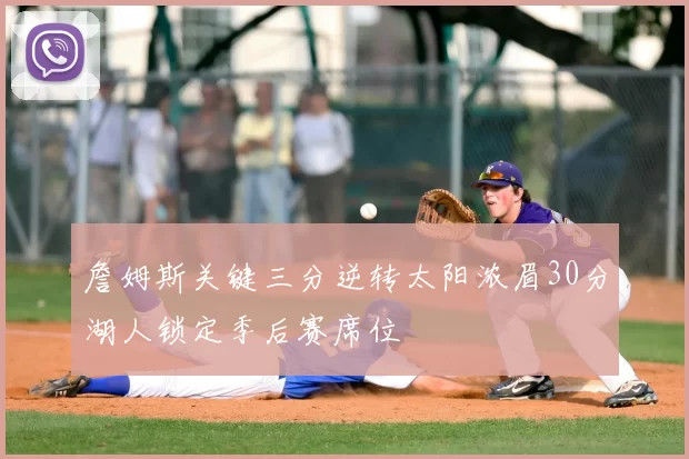 詹姆斯关键三分逆转太阳浓眉30分湖人锁定季后赛席位