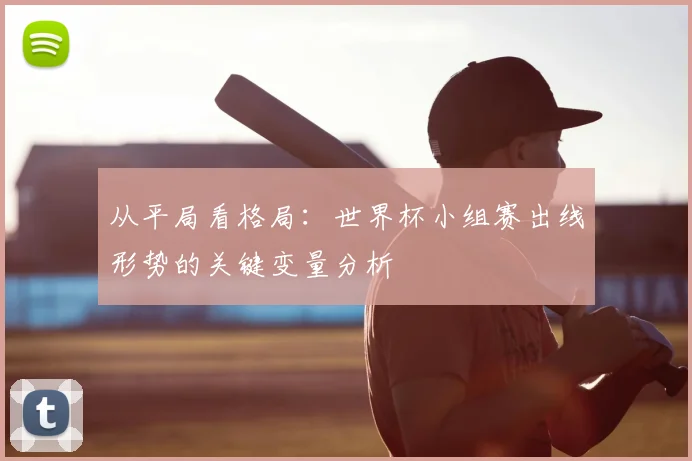 从平局看格局:世界杯小组赛出线形势的关键变量分析