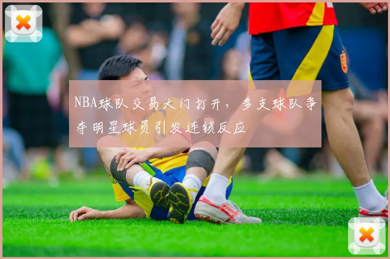 NBA球队交易大门打开，多支球队争夺明星球员引发连锁反应