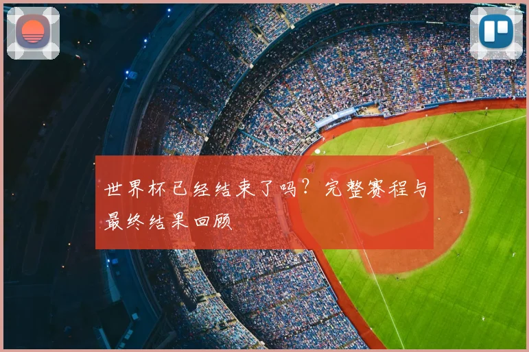世界杯已经结束了吗？完整赛程与最终结果回顾
