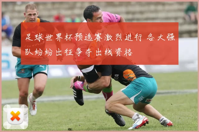 足球世界杯预选赛激烈进行 各大强队纷纷出征争夺出线资格