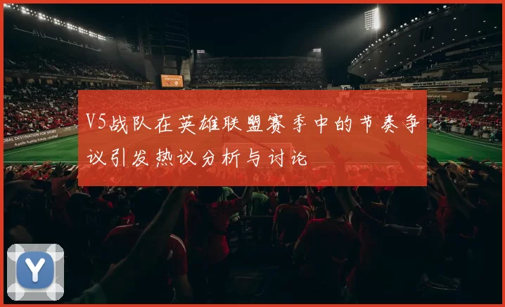 V5战队在英雄联盟赛季中的节奏争议引发热议分析与讨论