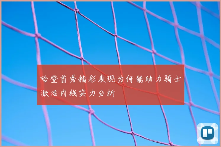 哈登首秀精彩表现为何能助力骑士激活内线实力分析