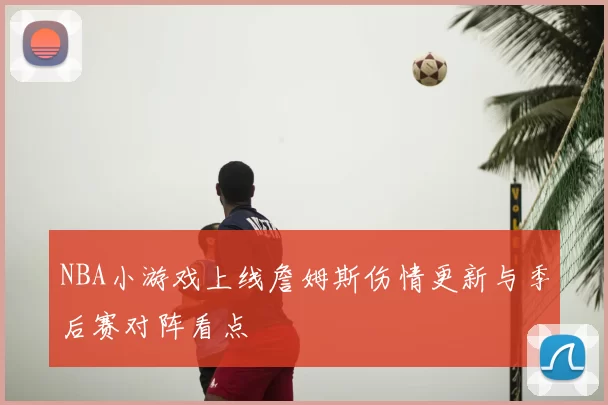 NBA小游戏上线詹姆斯伤情更新与季后赛对阵看点