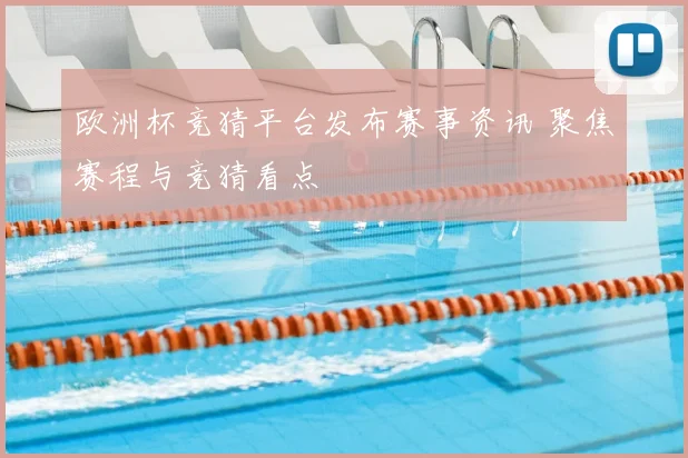 欧洲杯竞猜平台发布赛事资讯 聚焦赛程与竞猜看点