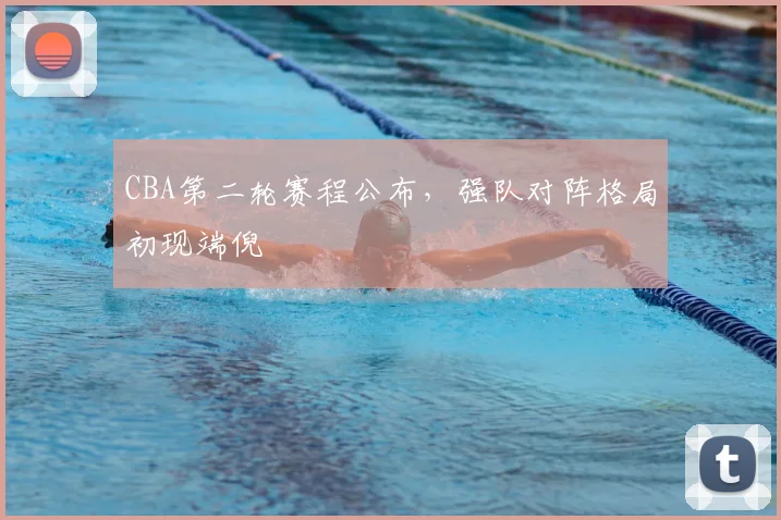 CBA第二轮赛程公布，强队对阵格局初现端倪