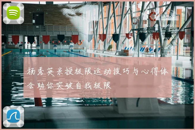 杨秀英亲授极限运动技巧与心得体会助你突破自我极限